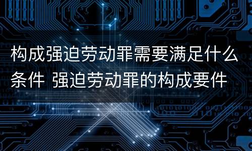 构成强迫劳动罪需要满足什么条件 强迫劳动罪的构成要件