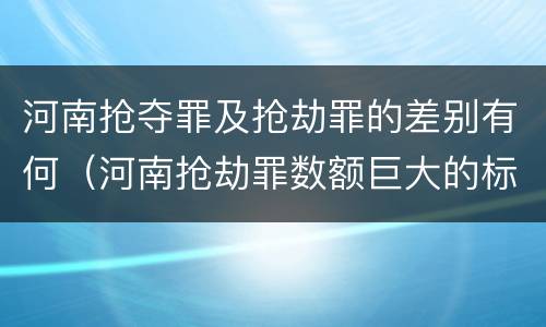 河南抢夺罪及抢劫罪的差别有何（河南抢劫罪数额巨大的标准）