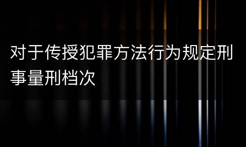 对于传授犯罪方法行为规定刑事量刑档次