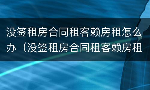 没签租房合同租客赖房租怎么办（没签租房合同租客赖房租怎么办理）