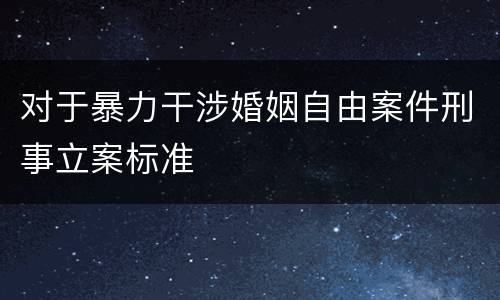 对于暴力干涉婚姻自由案件刑事立案标准