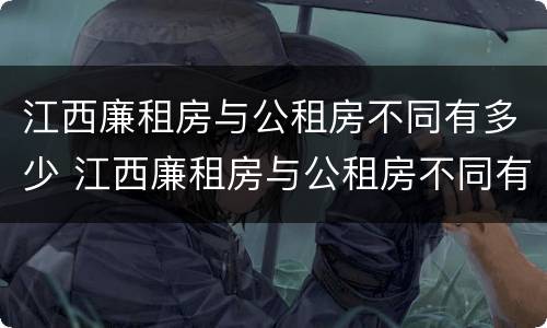 江西廉租房与公租房不同有多少 江西廉租房与公租房不同有多少套