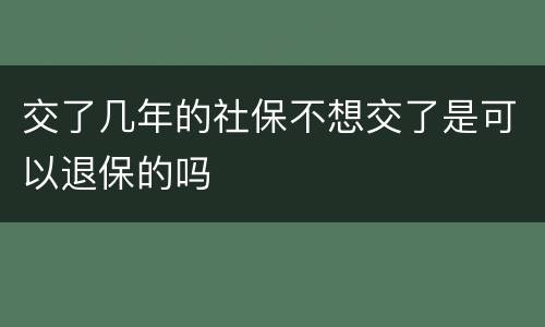 交了几年的社保不想交了是可以退保的吗