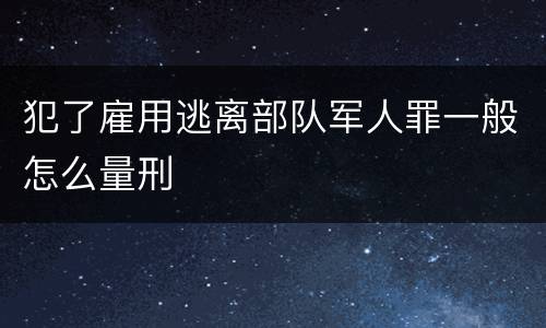 犯了雇用逃离部队军人罪一般怎么量刑