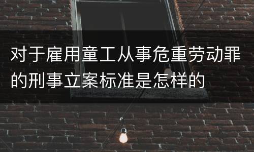 对于雇用童工从事危重劳动罪的刑事立案标准是怎样的