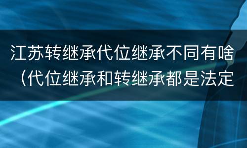 江苏转继承代位继承不同有啥（代位继承和转继承都是法定继承）