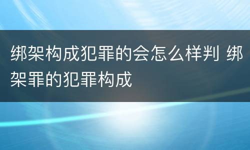 绑架构成犯罪的会怎么样判 绑架罪的犯罪构成