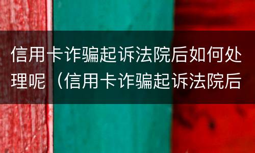 信用卡诈骗起诉法院后如何处理呢（信用卡诈骗起诉法院后如何处理呢）