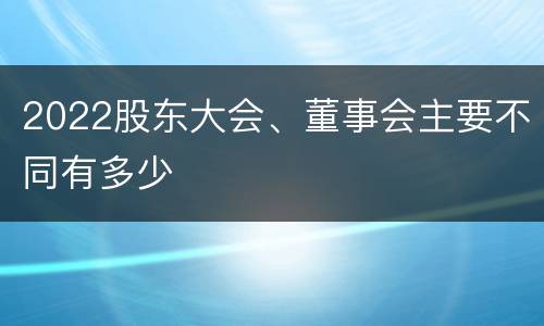 2022股东大会、董事会主要不同有多少