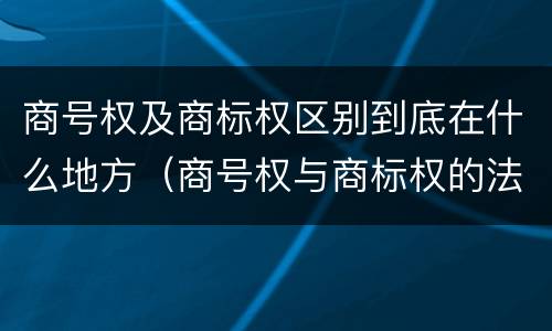 商号权及商标权区别到底在什么地方（商号权与商标权的法律冲突与解决）