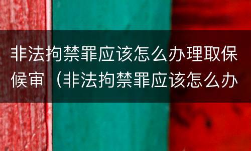 非法拘禁罪应该怎么办理取保候审（非法拘禁罪应该怎么办理取保候审手续）