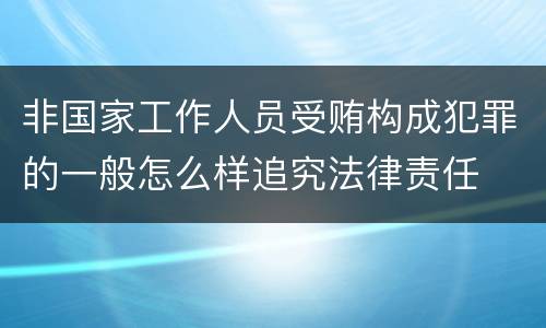 非国家工作人员受贿构成犯罪的一般怎么样追究法律责任