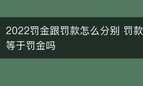 2022罚金跟罚款怎么分别 罚款等于罚金吗