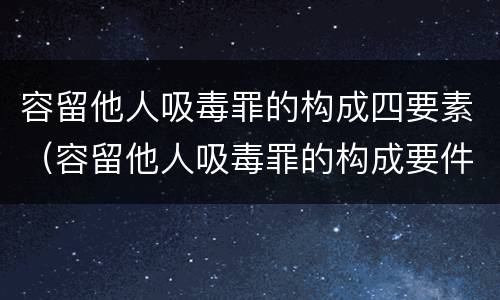 容留他人吸毒罪的构成四要素（容留他人吸毒罪的构成要件）