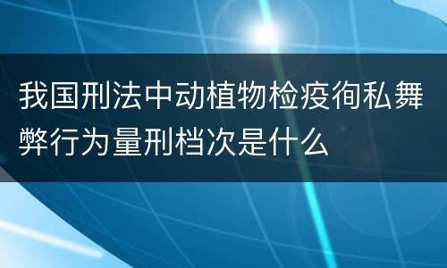 我国刑法中动植物检疫徇私舞弊行为量刑档次是什么