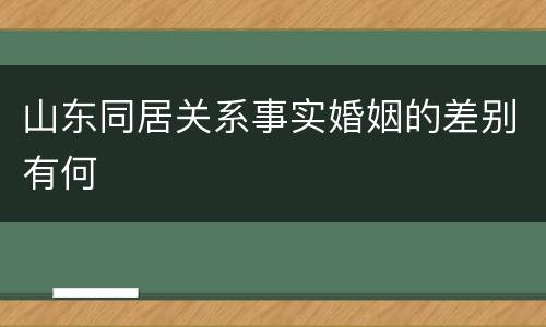 山东同居关系事实婚姻的差别有何