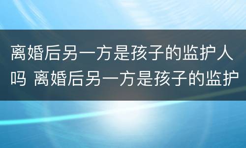 离婚后另一方是孩子的监护人吗 离婚后另一方是孩子的监护人吗有影响吗