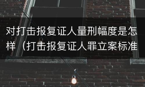 对打击报复证人量刑幅度是怎样（打击报复证人罪立案标准）