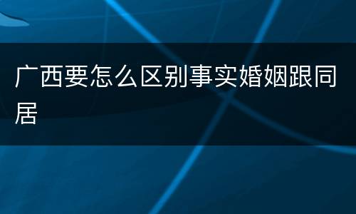 广西要怎么区别事实婚姻跟同居