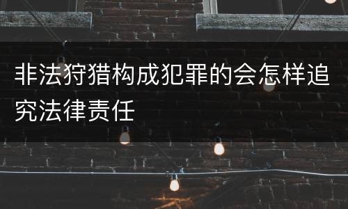 非法狩猎构成犯罪的会怎样追究法律责任