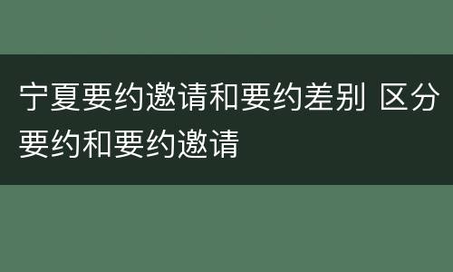 宁夏要约邀请和要约差别 区分要约和要约邀请