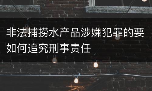 非法捕捞水产品涉嫌犯罪的要如何追究刑事责任