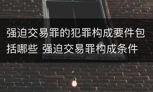 强迫交易罪的犯罪构成要件包括哪些 强迫交易罪构成条件