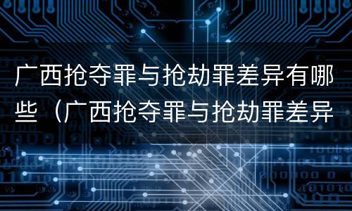 广西抢夺罪与抢劫罪差异有哪些（广西抢夺罪与抢劫罪差异有哪些方面）