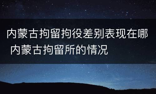 内蒙古拘留拘役差别表现在哪 内蒙古拘留所的情况