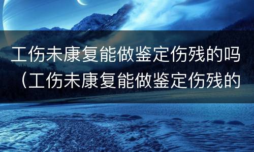 工伤未康复能做鉴定伤残的吗（工伤未康复能做鉴定伤残的吗有赔偿吗）