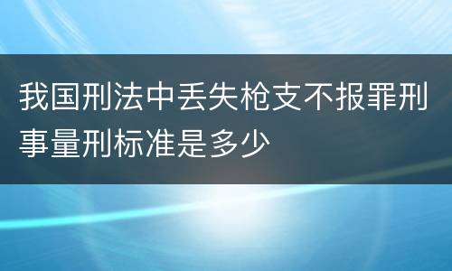 我国刑法中丢失枪支不报罪刑事量刑标准是多少