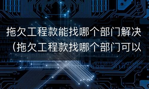 拖欠工程款能找哪个部门解决（拖欠工程款找哪个部门可以解决）