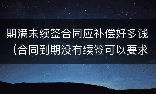 期满未续签合同应补偿好多钱（合同到期没有续签可以要求赔偿吗）