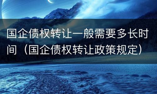 国企债权转让一般需要多长时间（国企债权转让政策规定）