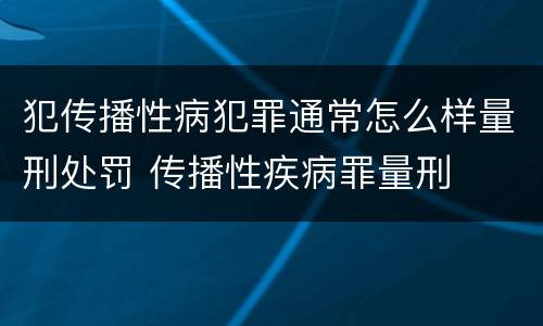 犯传播性病犯罪通常怎么样量刑处罚 传播性疾病罪量刑