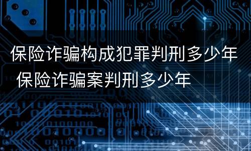 保险诈骗构成犯罪判刑多少年 保险诈骗案判刑多少年