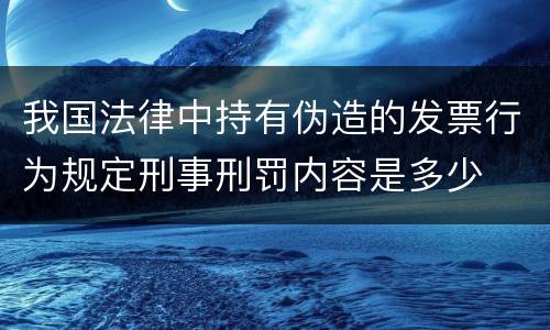 我国法律中持有伪造的发票行为规定刑事刑罚内容是多少