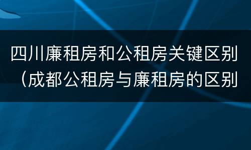 四川廉租房和公租房关键区别（成都公租房与廉租房的区别）