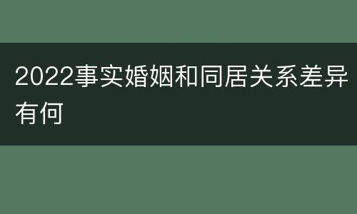 2022事实婚姻和同居关系差异有何