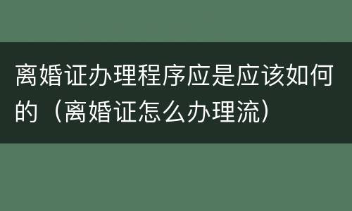 离婚证办理程序应是应该如何的（离婚证怎么办理流）