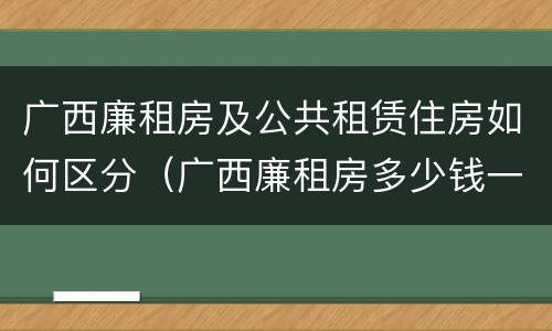 广西廉租房及公共租赁住房如何区分（广西廉租房多少钱一个月）