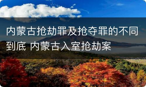 内蒙古抢劫罪及抢夺罪的不同到底 内蒙古入室抢劫案