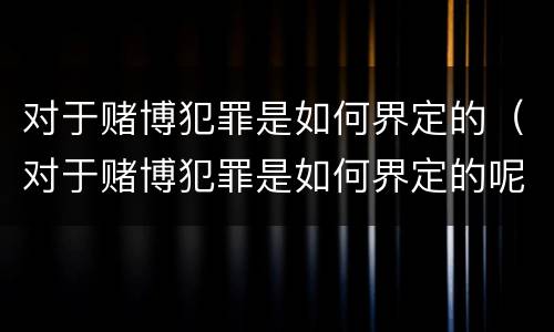 对于赌博犯罪是如何界定的（对于赌博犯罪是如何界定的呢）