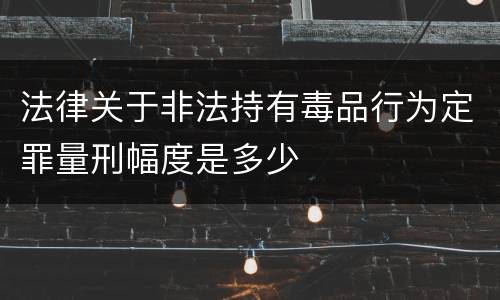 法律关于非法持有毒品行为定罪量刑幅度是多少