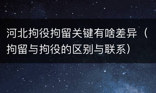 河北拘役拘留关键有啥差异（拘留与拘役的区别与联系）