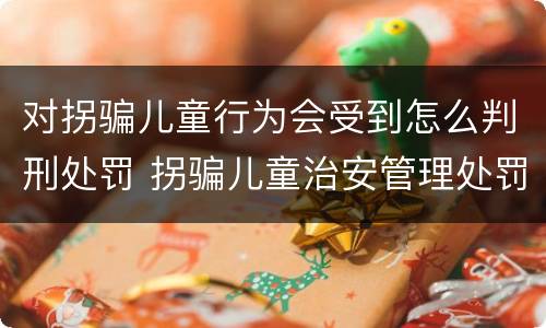 对拐骗儿童行为会受到怎么判刑处罚 拐骗儿童治安管理处罚法规定