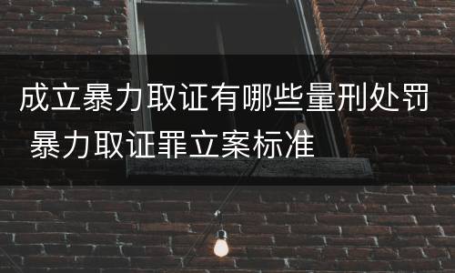 成立暴力取证有哪些量刑处罚 暴力取证罪立案标准