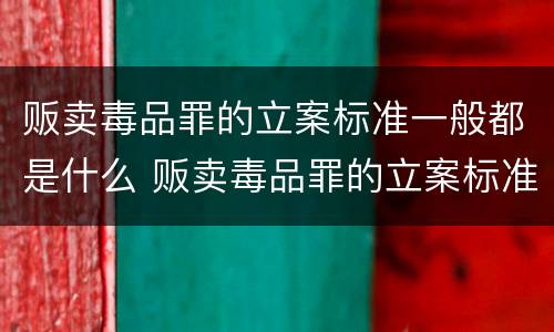 贩卖毒品罪的立案标准一般都是什么 贩卖毒品罪的立案标准一般都是什么案件