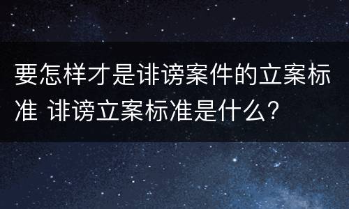 要怎样才是诽谤案件的立案标准 诽谤立案标准是什么?