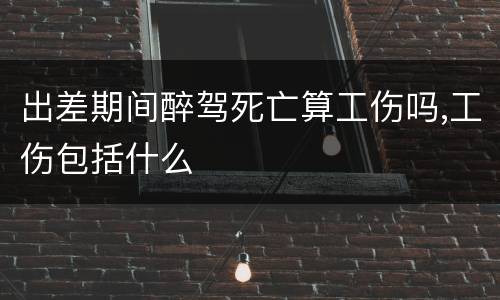 出差期间醉驾死亡算工伤吗,工伤包括什么